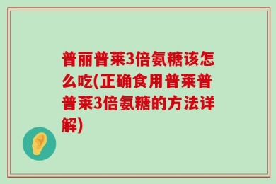 普丽普莱3倍氨糖该怎么吃(正确食用普莱普普莱3倍氨糖的方法详解)