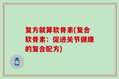 复方就算软骨素(复合软骨素：促进关节健康的复合配方)