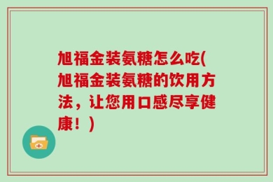 旭福金装氨糖怎么吃(旭福金装氨糖的饮用方法，让您用口感尽享健康！)