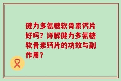 健力多氨糖软骨素钙片好吗？详解健力多氨糖软骨素钙片的功效与副作用？