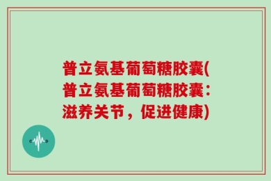 普立氨基葡萄糖胶囊(普立氨基葡萄糖胶囊：滋养关节，促进健康)