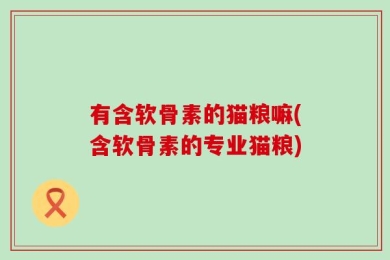 有含软骨素的猫粮嘛(含软骨素的专业猫粮)