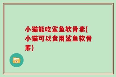 小猫能吃鲨鱼软骨素(小猫可以食用鲨鱼软骨素)
