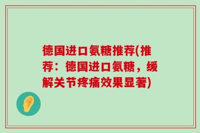 德国进口氨糖推荐(推荐：德国进口氨糖，缓解关节疼痛效果显著)