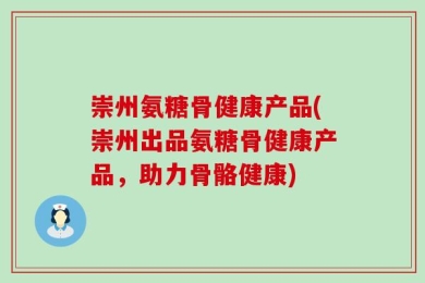 崇州氨糖骨健康产品(崇州出品氨糖骨健康产品，助力骨骼健康)