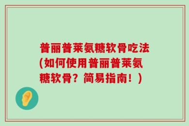普丽普莱氨糖软骨吃法(如何使用普丽普莱氨糖软骨？简易指南！)