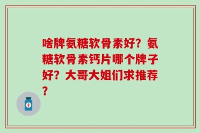 啥牌氨糖软骨素好？氨糖软骨素钙片哪个牌子好？大哥大姐们求推荐？