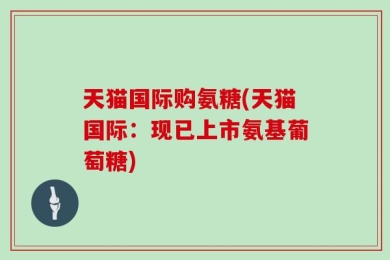 天猫国际购氨糖(天猫国际：现已上市氨基葡萄糖)