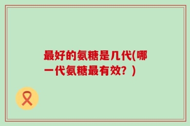 最好的氨糖是几代(哪一代氨糖最有效？)
