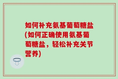 如何补充氨基葡萄糖盐(如何正确使用氨基葡萄糖盐，轻松补充关节营养)