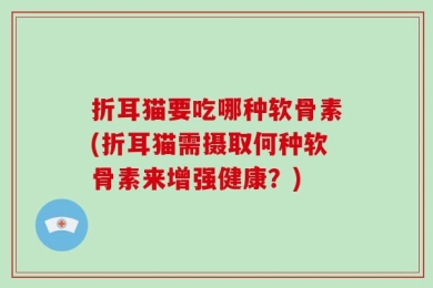 折耳猫要吃哪种软骨素(折耳猫需摄取何种软骨素来增强健康？)