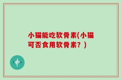 小猫能吃软骨素(小猫可否食用软骨素？)