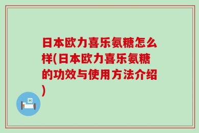 日本欧力喜乐氨糖怎么样(日本欧力喜乐氨糖的功效与使用方法介绍)