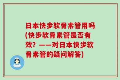 日本快步软骨素管用吗(快步软骨素管是否有效？——对日本快步软骨素管的疑问解答)