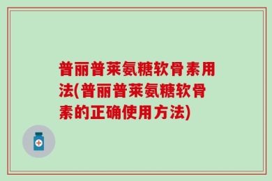 普丽普莱氨糖软骨素用法(普丽普莱氨糖软骨素的正确使用方法)