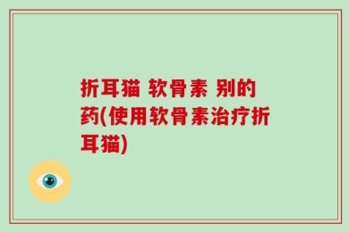 折耳猫 软骨素 别的药(使用软骨素治疗折耳猫)