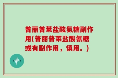 普丽普莱盐酸氨糖副作用(普丽普莱盐酸氨糖或有副作用，慎用。)