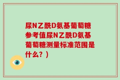 尿N乙酰D氨基葡萄糖参考值尿N乙酰D氨基葡萄糖测量标准范围是什么？)