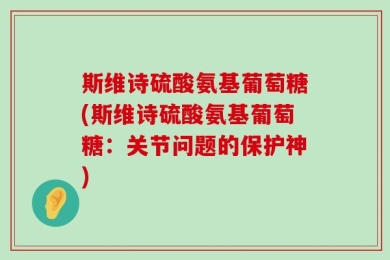 斯维诗硫酸氨基葡萄糖(斯维诗硫酸氨基葡萄糖：关节问题的保护神)