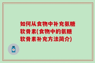 如何从食物中补充氨糖软骨素(食物中的氨糖软骨素补充方法简介)