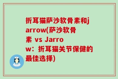 折耳猫萨沙软骨素和jarrow(萨沙软骨素 vs Jarrow：折耳猫关节保健的最佳选择)