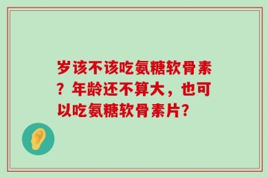 岁该不该吃氨糖软骨素？年龄还不算大，也可以吃氨糖软骨素片？