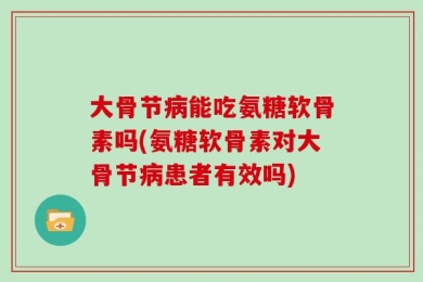 大骨节病能吃氨糖软骨素吗(氨糖软骨素对大骨节病患者有效吗)