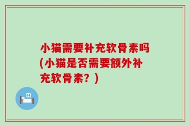 小猫需要补充软骨素吗(小猫是否需要额外补充软骨素？)