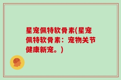 星宠佩特软骨素(星宠佩特软骨素：宠物关节健康新宠。)