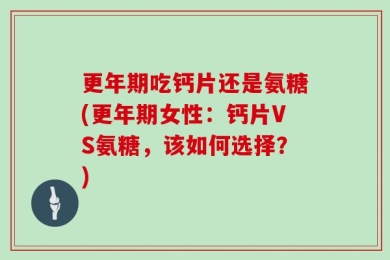 更年期吃钙片还是氨糖(更年期女性：钙片VS氨糖，该如何选择？)