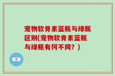 宠物软骨素蓝瓶与绿瓶区别(宠物软骨素蓝瓶与绿瓶有何不同？)