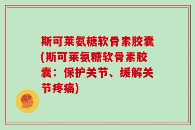 斯可莱氨糖软骨素胶囊(斯可莱氨糖软骨素胶囊：保护关节、缓解关节疼痛)