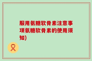 服用氨糖软骨素注意事项氨糖软骨素的使用须知)