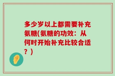 多少岁以上都需要补充氨糖(氨糖的功效：从何时开始补充比较合适？)