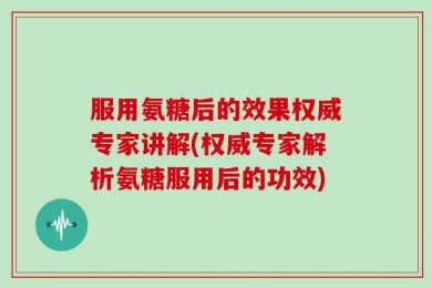 服用氨糖后的效果权威专家讲解(权威专家解析氨糖服用后的功效)
