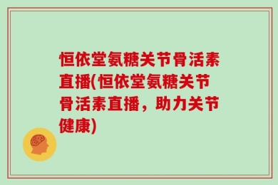 恒依堂氨糖关节骨活素直播(恒依堂氨糖关节骨活素直播，助力关节健康)