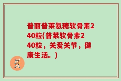 普丽普莱氨糖软骨素240粒(普莱软骨素240粒，关爱关节，健康生活。)