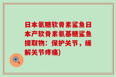 日本氨糖软骨素鲨鱼日本产软骨素氨基糖鲨鱼提取物：保护关节，缓解关节疼痛)