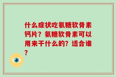什么症状吃氨糖软骨素钙片？氨糖软骨素可以用来干什么的？适合谁？