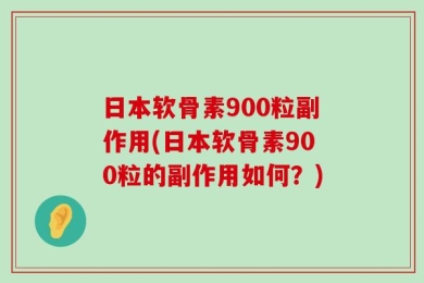 日本软骨素900粒副作用(日本软骨素900粒的副作用如何？)