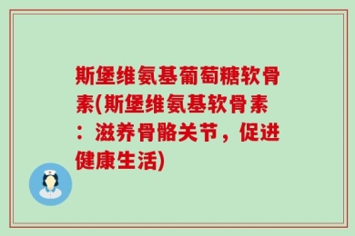 斯堡维氨基葡萄糖软骨素(斯堡维氨基软骨素：滋养骨骼关节，促进健康生活)