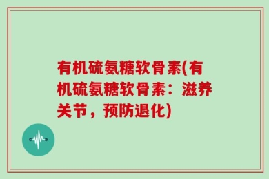 有机硫氨糖软骨素(有机硫氨糖软骨素：滋养关节，预防退化)