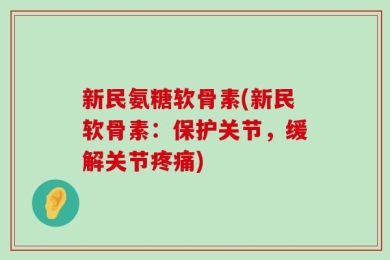 新民氨糖软骨素(新民软骨素：保护关节，缓解关节疼痛)