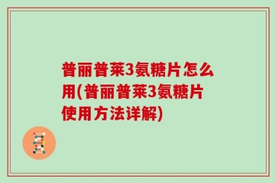 普丽普莱3氨糖片怎么用(普丽普莱3氨糖片使用方法详解)