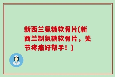 新西兰氨糖软骨片(新西兰制氨糖软骨片，关节疼痛好帮手！)