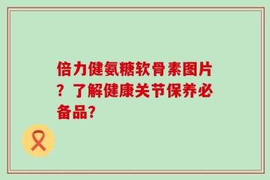 倍力健氨糖软骨素图片？了解健康关节保养必备品？