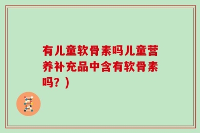 有儿童软骨素吗儿童营养补充品中含有软骨素吗？)