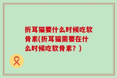 折耳猫要什么时候吃软骨素(折耳猫需要在什么时候吃软骨素？)