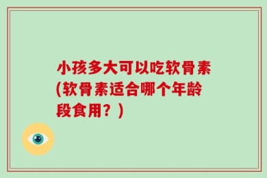 小孩多大可以吃软骨素(软骨素适合哪个年龄段食用？)