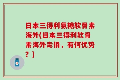 日本三得利氨糖软骨素海外(日本三得利软骨素海外走俏，有何优势？)